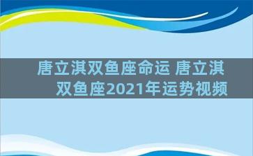 唐立淇双鱼座命运 唐立淇双鱼座2021年运势视频